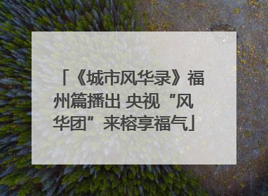 《城市风华录》福州篇播出 央视“风华团”来榕享福气