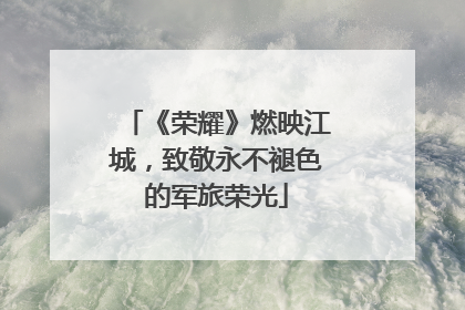 《荣耀》燃映江城，致敬永不褪色的军旅荣光