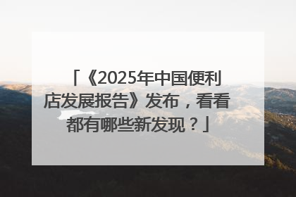 《2025年中国便利店发展报告》发布，看看都有哪些新发现？