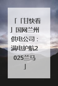 「甘快看」国网兰州供电公司：满电护航2025兰马