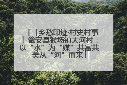 「乡愁印迹·村史村事」瓮安县猴场镇大河村：以“水”为“媒”共富共美从“河”而来