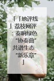「地评线」荔枝网评：奏响绿色“协奏曲” 共谱生态“新乐章”