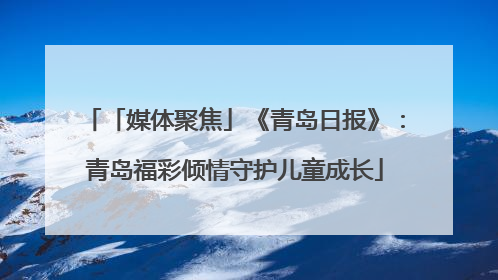 「媒体聚焦」《青岛日报》：青岛福彩倾情守护儿童成长