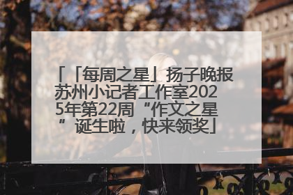 「每周之星」扬子晚报苏州小记者工作室2025年第22周“作文之星”诞生啦，快来领奖