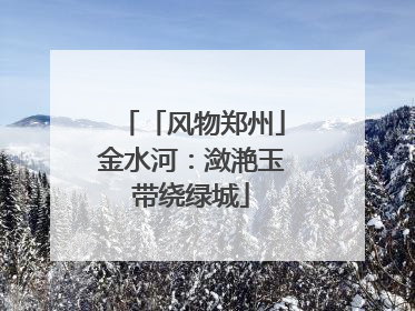 「风物郑州」金水河：潋滟玉带绕绿城