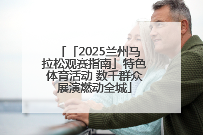 「2025兰州马拉松观赛指南」特色体育活动 数千群众展演燃动全城