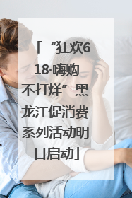 “狂欢618·嗨购不打烊”黑龙江促消费系列活动明日启动
