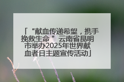 “献血传递希望，携手挽救生命 ”云南省昆明市举办2025年世界献血者日主题宣传活动