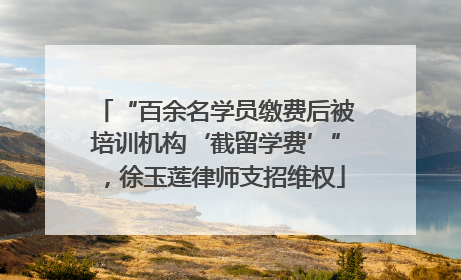 “百余名学员缴费后被培训机构‘截留学费’”，徐玉莲律师支招维权
