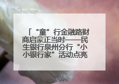 “童”行金融路财商启蒙正当时——民生银行泉州分行“小小银行家”活动点亮少年金融第一课
