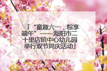 “童趣六一，粽享端午”——海阳市二十里店镇中心幼儿园举行双节同庆活动