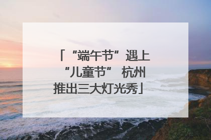 “端午节”遇上“儿童节” 杭州推出三大灯光秀