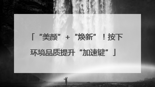 “美颜”+“焕新”！按下环境品质提升“加速键”