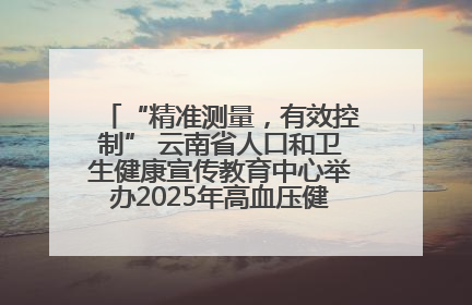 “精准测量，有效控制” 云南省人口和卫生健康宣传教育中心举办2025年高血压健康科普活动
