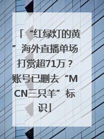 “红绿灯的黄”海外直播单场打赏超71万？账号已删去“MCN三只羊”标识