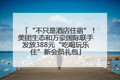 “不只是酒店住宿”！美团生态和万豪国际联手发放388元“吃喝玩乐住”新会员礼包