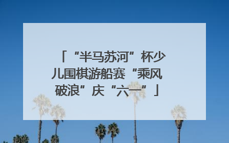 “半马苏河”杯少儿围棋游船赛“乘风破浪”庆“六一”