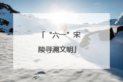 “六一”宋陵寻溯文明
