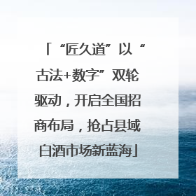 “匠久道”以“古法+数字”双轮驱动，开启全国招商布局，抢占县域白酒市场新蓝海