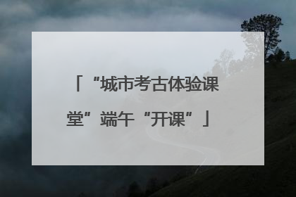 “城市考古体验课堂”端午“开课”