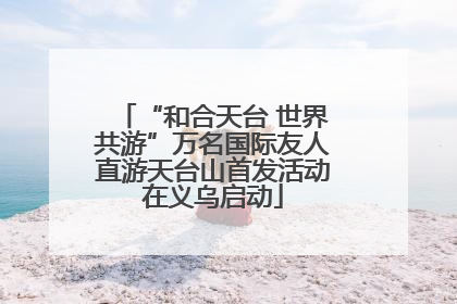 “和合天台 世界共游”万名国际友人直游天台山首发活动在义乌启动