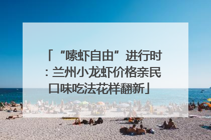 “嗦虾自由”进行时：兰州小龙虾价格亲民口味吃法花样翻新