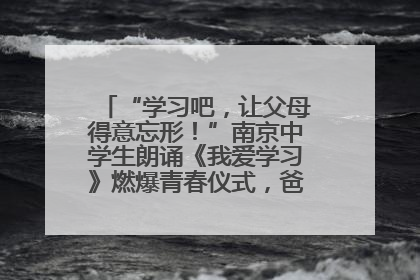 “学习吧，让父母得意忘形！”南京中学生朗诵《我爱学习》燃爆青春仪式，爸妈看了都笑了