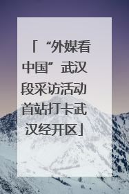 “外媒看中国”武汉段采访活动首站打卡武汉经开区