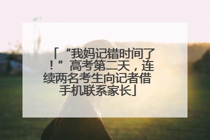 “我妈记错时间了！”高考第二天，连续两名考生向记者借手机联系家长