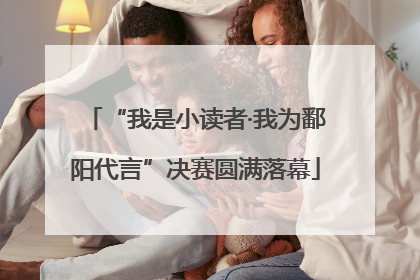 “我是小读者·我为鄱阳代言”决赛圆满落幕