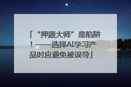 “押题大师”是陷阱！——选择AI学习产品时应避免被误导