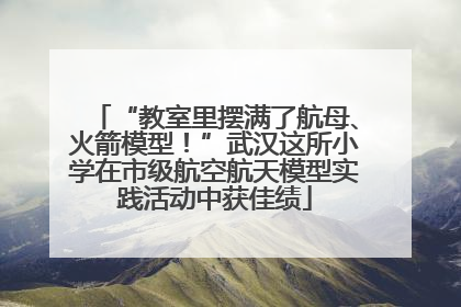 “教室里摆满了航母、火箭模型！”武汉这所小学在市级航空航天模型实践活动中获佳绩
