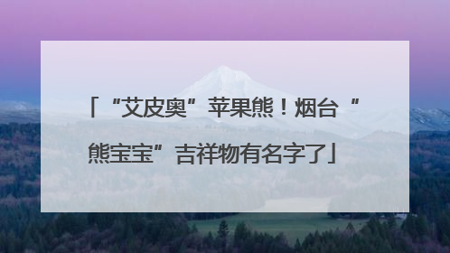 “艾皮奥”苹果熊！烟台“熊宝宝”吉祥物有名字了