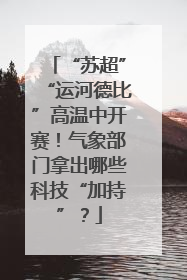 “苏超”“运河德比”高温中开赛！气象部门拿出哪些科技“加持”？