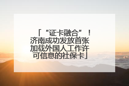 “证卡融合”！济南成功发放首张加载外国人工作许可信息的社保卡