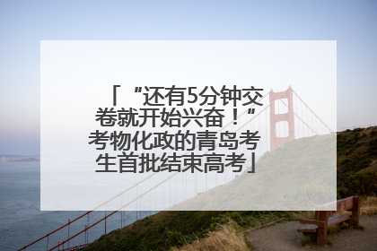 “还有5分钟交卷就开始兴奋！”考物化政的青岛考生首批结束高考
