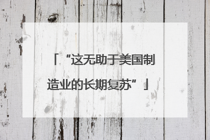 “这无助于美国制造业的长期复苏”