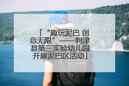 “趣玩泥巴 创意无限”——利津县第三实验幼儿园开展泥巴区活动