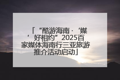 “酷游海南 ·‘媒’好相约”2025百家媒体海南行三亚旅游推介活动启动