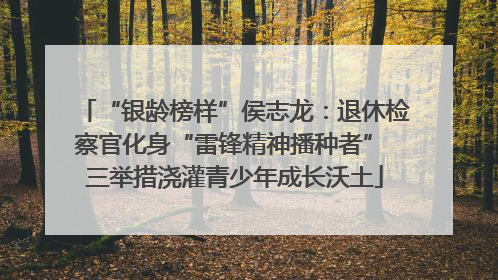 “银龄榜样”侯志龙：退休检察官化身“雷锋精神播种者” 三举措浇灌青少年成长沃土