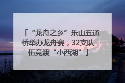 “龙舟之乡”乐山五通桥举办龙舟赛，32支队伍竞渡“小西湖”