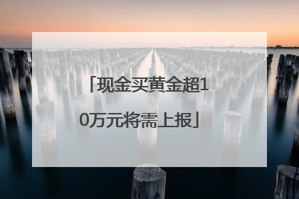 现金买黄金超10万元将需上报