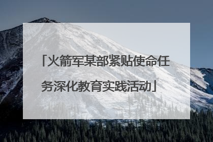 火箭军某部紧贴使命任务深化教育实践活动