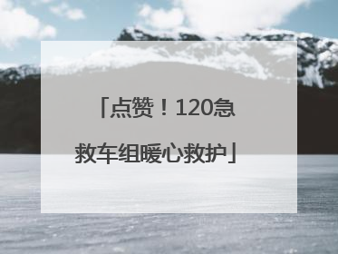 点赞！120急救车组暖心救护