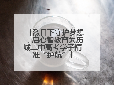 烈日下守护梦想，启心智教育为历城二中高考学子精准“护航”