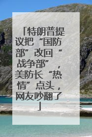 特朗普提议把“国防部”改回“战争部”，美防长“热情”点头，网友吵翻了