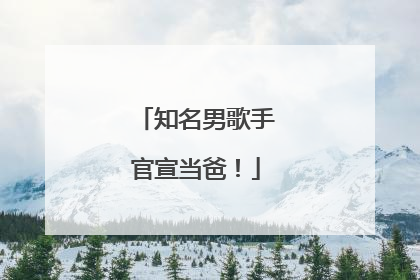 知名男歌手官宣当爸！