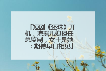 短剧《还珠》开机，琼瑶儿媳担任总监制，女主是她：期待早日相见