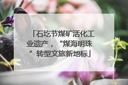 石圪节煤矿活化工业遗产，“煤海明珠”转型文旅新地标