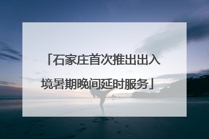 石家庄首次推出出入境暑期晚间延时服务